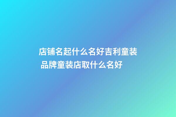 店铺名起什么名好吉利童装 品牌童装店取什么名好-第1张-店铺起名-玄机派